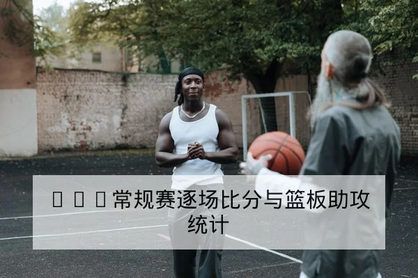 CBA常规赛逐场比分与篮板助攻统计