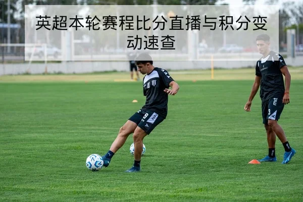 英超本轮赛程比分直播与积分变动速查
