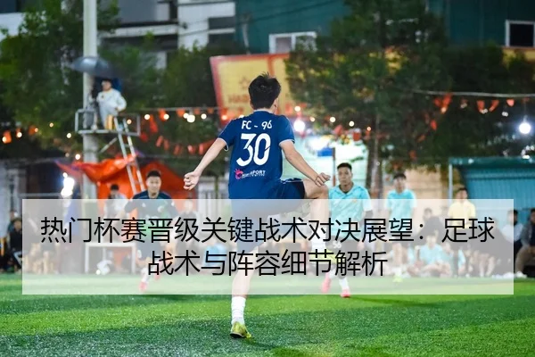 热门杯赛晋级关键战术对决展望：足球战术与阵容细节解析